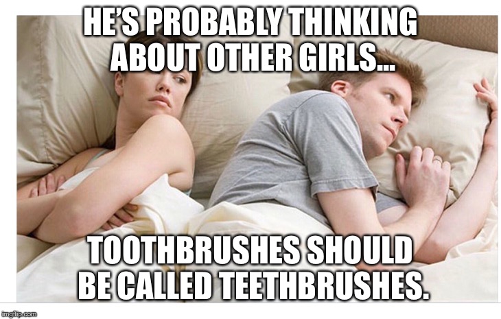 Thinking of other girls | HE’S PROBABLY THINKING ABOUT OTHER GIRLS... TOOTHBRUSHES SHOULD BE CALLED TEETHBRUSHES. | image tagged in thinking of other girls,AdviceAnimals | made w/ Imgflip meme maker
