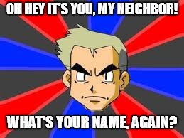 professor oak and his brain damage | OH HEY IT'S YOU, MY NEIGHBOR! WHAT'S YOUR NAME, AGAIN? | image tagged in memes,professor oak | made w/ Imgflip meme maker