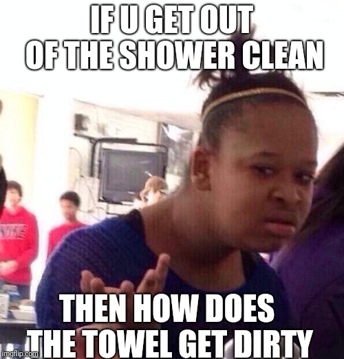 Black Girl Wat | IF U GET OUT OF THE SHOWER CLEAN; THEN HOW DOES THE TOWEL GET DIRTY | image tagged in memes,black girl wat | made w/ Imgflip meme maker
