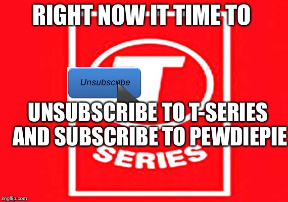 T-series | RIGHT NOW IT TIME TO; UNSUBSCRIBE TO T-SERIES AND SUBSCRIBE TO PEWDIEPIE | image tagged in t-series | made w/ Imgflip meme maker
