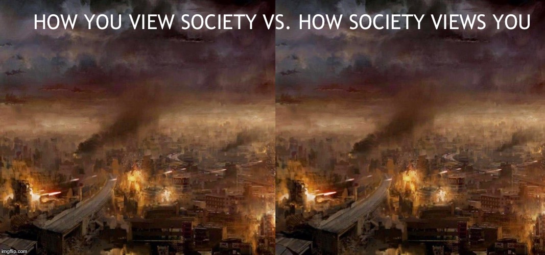 How you view society vs. how society views you.  | HOW YOU VIEW SOCIETY VS. HOW SOCIETY VIEWS YOU | image tagged in memes,society,destruction,dank | made w/ Imgflip meme maker
