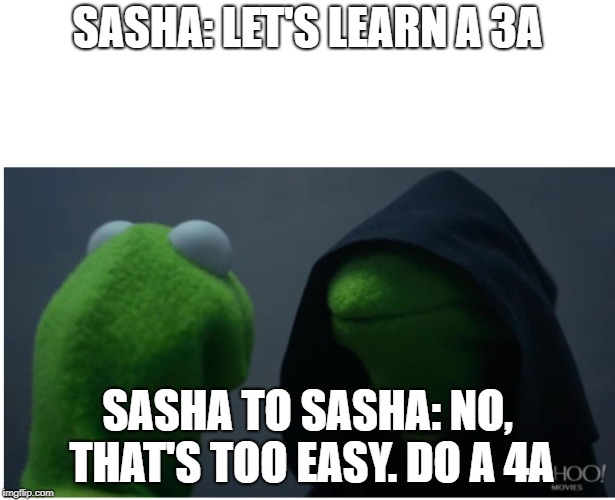 evil kermit the frog 2 | SASHA: LET'S LEARN A 3A; SASHA TO SASHA: NO, THAT'S TOO EASY. DO A 4A | image tagged in evil kermit the frog 2 | made w/ Imgflip meme maker
