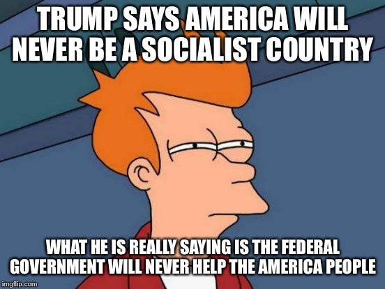 Futurama Fry Meme | TRUMP SAYS AMERICA WILL NEVER BE A SOCIALIST COUNTRY; WHAT HE IS REALLY SAYING IS THE FEDERAL GOVERNMENT WILL NEVER HELP THE AMERICA PEOPLE | image tagged in memes,futurama fry | made w/ Imgflip meme maker