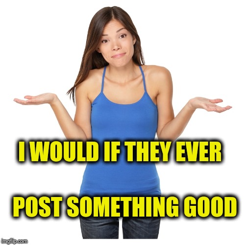 I don't know | I WOULD IF THEY EVER POST SOMETHING GOOD | image tagged in i don't know | made w/ Imgflip meme maker