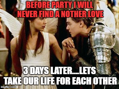 romeo and juliet | BEFORE PARTY I WILL NEVER FIND A NOTHER LOVE; 3 DAYS LATER....LETS TAKE OUR LIFE FOR EACH OTHER | image tagged in romeo and juliet | made w/ Imgflip meme maker