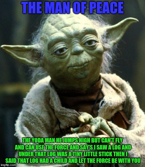 Star Wars Yoda Meme | THE MAN OF PEACE; THE YODA MAN HE JUMPS HIGH BUT CAN'T FLY AND CAN USE THE FORCE AND SAY'S I SAW A LOG AND UNDER THAT LOG WAS A TINY LITTLE STICK THEN I SAID THAT LOG HAD A CHILD AND LET THE FORCE BE WITH YOU | image tagged in memes,star wars yoda | made w/ Imgflip meme maker