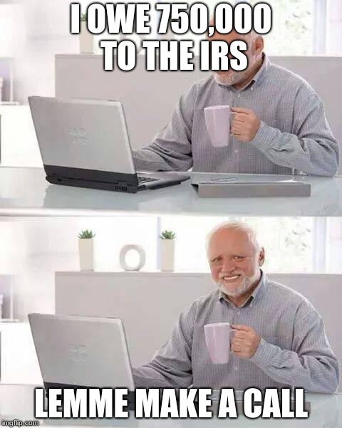 Hide the Pain Harold | I OWE 750,000 TO THE IRS; LEMME MAKE A CALL | image tagged in memes,hide the pain harold | made w/ Imgflip meme maker