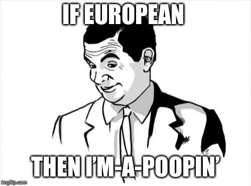 If You Know What I Mean Bean Meme | IF EUROPEAN THEN I’M-A-POOPIN’ | image tagged in memes,if you know what i mean bean | made w/ Imgflip meme maker