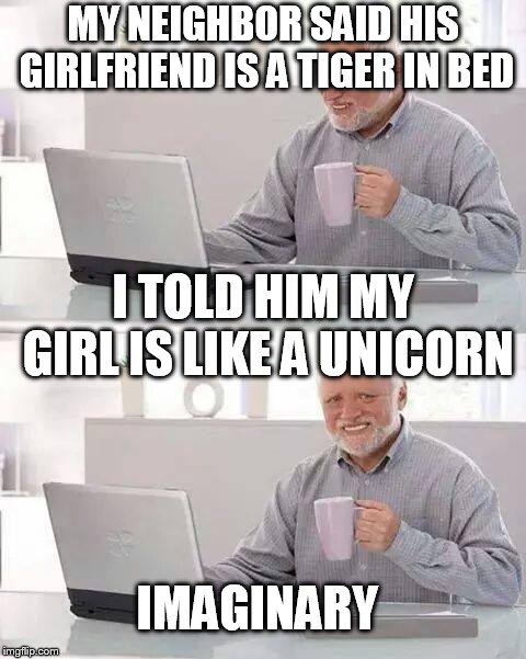 Hide the Pain Harold | MY NEIGHBOR SAID HIS GIRLFRIEND IS A TIGER IN BED; I TOLD HIM MY GIRL IS LIKE A UNICORN; IMAGINARY | image tagged in memes,hide the pain harold | made w/ Imgflip meme maker