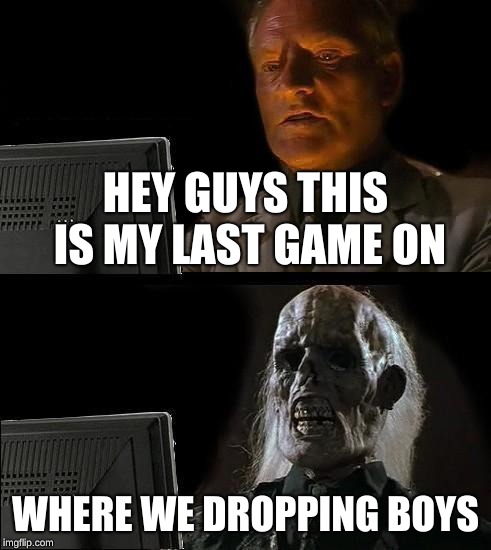 I'll Just Wait Here Meme | HEY GUYS THIS IS MY LAST GAME ON; WHERE WE DROPPING BOYS | image tagged in memes,ill just wait here | made w/ Imgflip meme maker