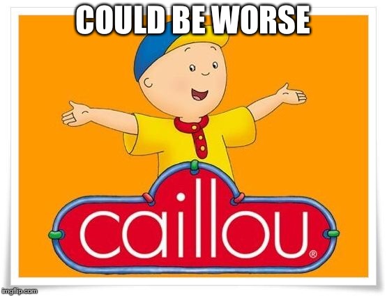 Caillou  | COULD BE WORSE | image tagged in caillou | made w/ Imgflip meme maker