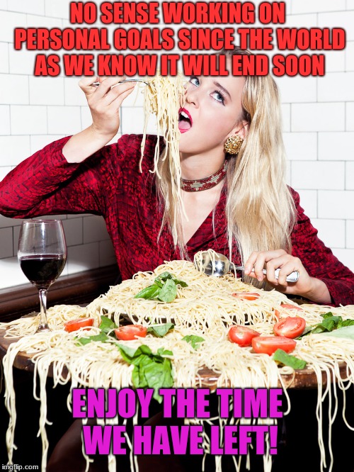 Well at least we're all finally living each day as if it could be our last | NO SENSE WORKING ON PERSONAL GOALS SINCE THE WORLD AS WE KNOW IT WILL END SOON; ENJOY THE TIME WE HAVE LEFT! | image tagged in what diet,end of world | made w/ Imgflip meme maker
