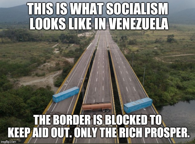 Socialism Will Never Work. Ever. | THIS IS WHAT SOCIALISM LOOKS LIKE IN VENEZUELA; THE BORDER IS BLOCKED TO KEEP AID OUT. ONLY THE RICH PROSPER. | image tagged in socialism,venezuela,trump,alexandria ocasio-cortez,liberals | made w/ Imgflip meme maker