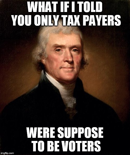 Thomas Jefferson  | WHAT IF I TOLD YOU ONLY TAX PAYERS; WERE SUPPOSE TO BE VOTERS | image tagged in thomas jefferson | made w/ Imgflip meme maker