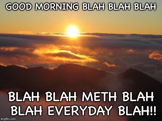 Good morning  | GOOD MORNING BLAH BLAH BLAH; BLAH BLAH METH BLAH BLAH EVERYDAY BLAH!! | image tagged in good morning | made w/ Imgflip meme maker