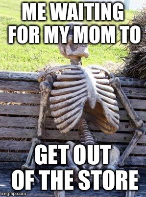 Waiting Skeleton | ME WAITING FOR MY MOM TO; GET OUT OF THE STORE | image tagged in memes,waiting skeleton | made w/ Imgflip meme maker