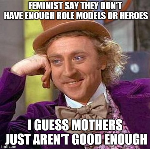 Creepy Condescending Wonka | FEMINIST SAY THEY DON'T HAVE ENOUGH ROLE MODELS OR HEROES; I GUESS MOTHERS JUST AREN'T GOOD ENOUGH | image tagged in memes,creepy condescending wonka | made w/ Imgflip meme maker