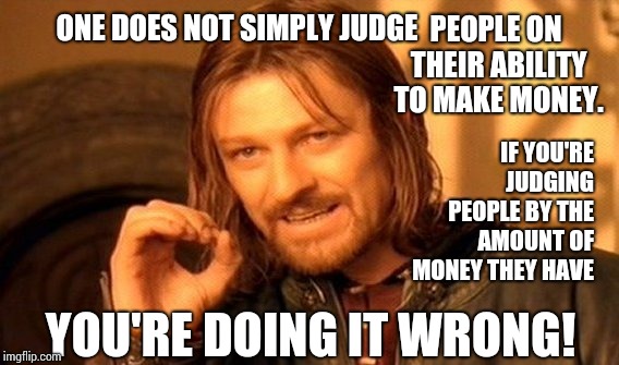 Riches A Character Does Not Make | ONE DOES NOT SIMPLY JUDGE; PEOPLE ON THEIR ABILITY TO MAKE MONEY. IF YOU'RE JUDGING PEOPLE BY THE AMOUNT OF MONEY THEY HAVE; YOU'RE DOING IT WRONG! | image tagged in memes,one does not simply,show me the money,no money,rich people,snob | made w/ Imgflip meme maker