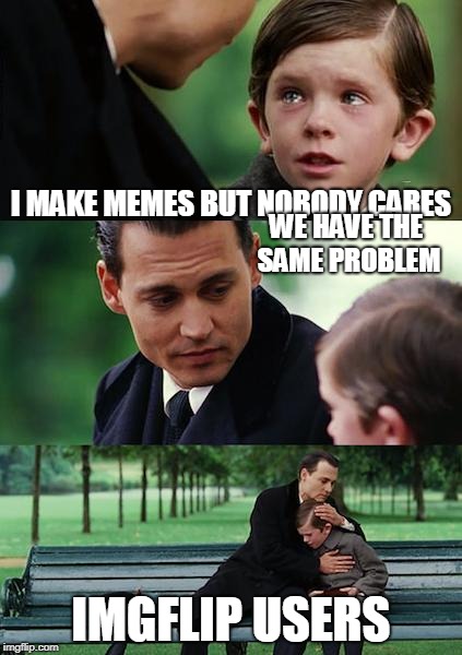 Ignored users united to help each other to be cared | I MAKE MEMES BUT NOBODY CARES; WE HAVE THE SAME PROBLEM; IMGFLIP USERS | image tagged in finding neverland | made w/ Imgflip meme maker