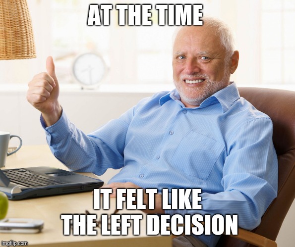 Hide the pain harold | AT THE TIME IT FELT LIKE THE LEFT DECISION | image tagged in hide the pain harold | made w/ Imgflip meme maker