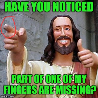 I Just Noticed This | HAVE YOU NOTICED; PART OF ONE OF MY FINGERS ARE MISSING? | image tagged in memes,buddy christ,mightgaming6,funny,fingers | made w/ Imgflip meme maker