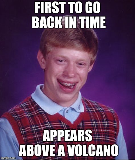 Bad Luck Brian | FIRST TO GO BACK IN TIME; APPEARS ABOVE A VOLCANO | image tagged in memes,bad luck brian | made w/ Imgflip meme maker