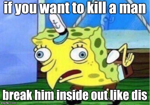 Mocking Spongebob | if you want to kill a man; break him inside out like dis | image tagged in memes,mocking spongebob | made w/ Imgflip meme maker