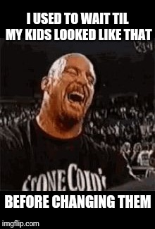 Stone Cold Laughing | I USED TO WAIT TIL MY KIDS LOOKED LIKE THAT BEFORE CHANGING THEM | image tagged in stone cold laughing | made w/ Imgflip meme maker
