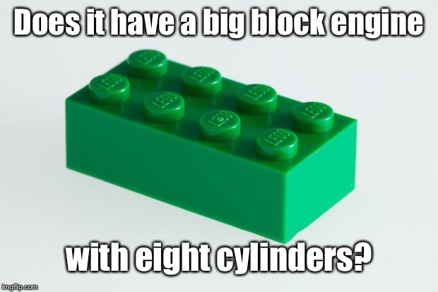 Green Lego Brick | Does it have a big block engine with eight cylinders? | image tagged in green lego brick | made w/ Imgflip meme maker