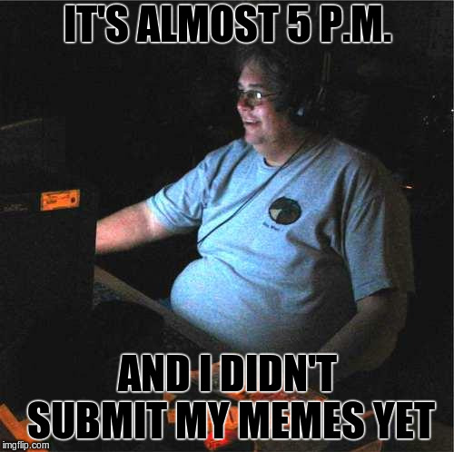 Procrastination... | IT'S ALMOST 5 P.M. AND I DIDN'T SUBMIT MY MEMES YET | image tagged in fat guy computer | made w/ Imgflip meme maker