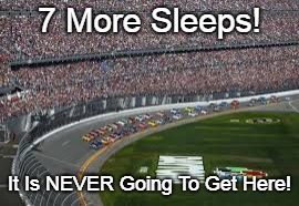 countdown to nascar | 7 More Sleeps! It Is NEVER Going To Get Here! | image tagged in nascar,daytona,daytona 500 | made w/ Imgflip meme maker