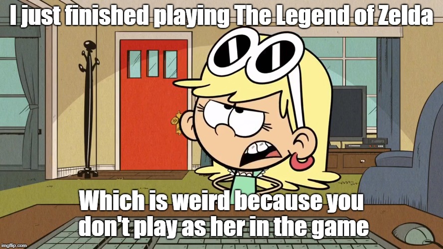 Lana/Leni's opinion on The Legend of Zelda | I just finished playing The Legend of Zelda; Which is weird because you don't play as her in the game | image tagged in the loud house | made w/ Imgflip meme maker