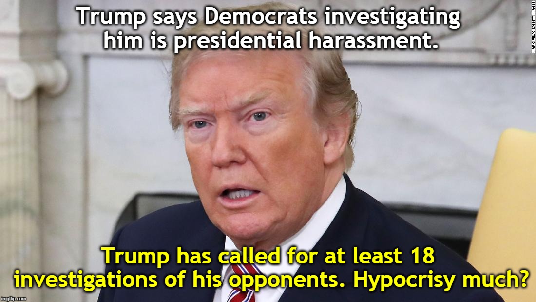 Trump says Democrats investigating him is presidential harassment. Trump has called for at least 18 investigations of his opponents. Hypocrisy much? | image tagged in trump,investigation,harassment,hypocrisy | made w/ Imgflip meme maker