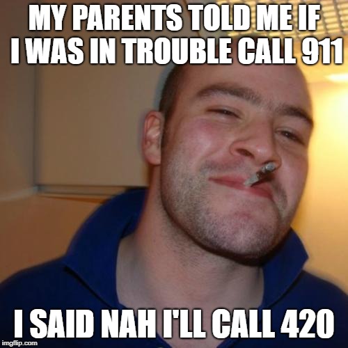 Good Guy Greg Meme | MY PARENTS TOLD ME IF I WAS IN TROUBLE CALL 911; I SAID NAH I'LL CALL 420 | image tagged in memes,good guy greg | made w/ Imgflip meme maker