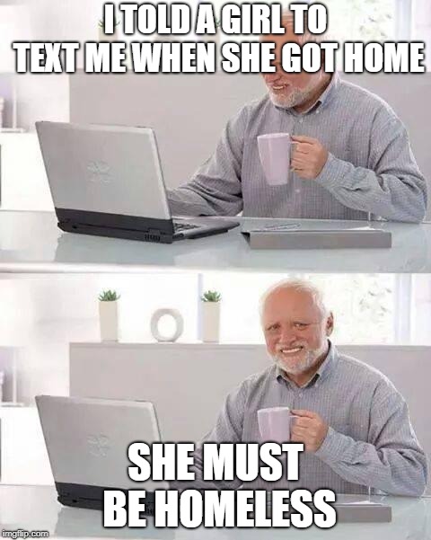 Hide the Pain Harold | I TOLD A GIRL TO TEXT ME WHEN SHE GOT HOME; SHE MUST BE HOMELESS | image tagged in memes,hide the pain harold | made w/ Imgflip meme maker