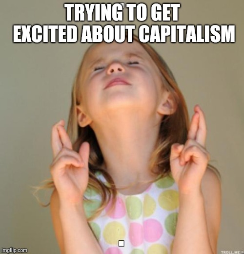 I wish | TRYING TO GET EXCITED ABOUT CAPITALISM | image tagged in i wish | made w/ Imgflip meme maker