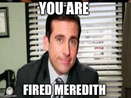 YOU ARE; FIRED MEREDITH | image tagged in the office | made w/ Imgflip meme maker