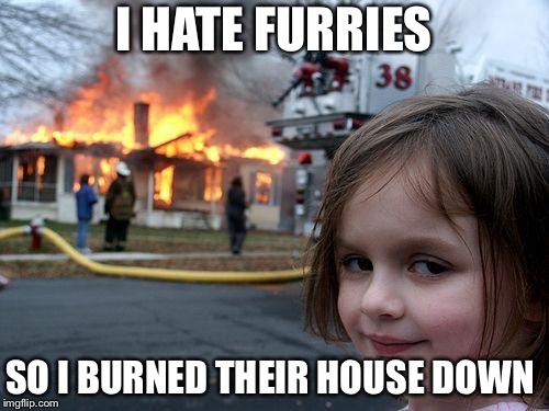 Disaster Girl Meme | I HATE FURRIES; SO I BURNED THEIR HOUSE DOWN | image tagged in memes,disaster girl | made w/ Imgflip meme maker