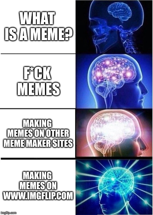 Makng memes | WHAT IS A MEME? F*CK MEMES; MAKING MEMES ON OTHER MEME MAKER SITES; MAKING MEMES ON WWW.IMGFLIP.COM | image tagged in memes,expanding brain,funny,funny memes | made w/ Imgflip meme maker