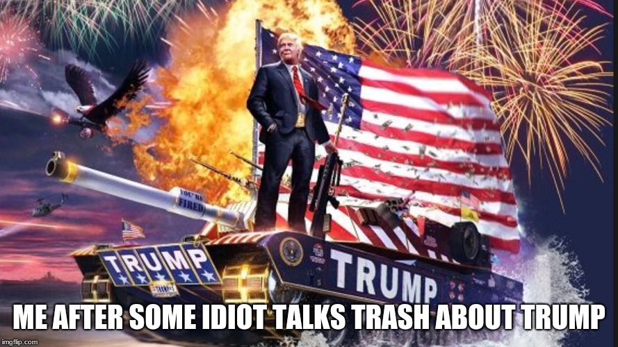 The Trump Tank | ME AFTER SOME IDIOT TALKS TRASH ABOUT TRUMP | image tagged in the trump tank | made w/ Imgflip meme maker