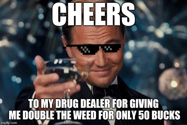 Leonardo Dicaprio Cheers Meme | CHEERS; TO MY DRUG DEALER FOR GIVING ME DOUBLE THE WEED FOR ONLY 50 BUCKS | image tagged in memes,leonardo dicaprio cheers | made w/ Imgflip meme maker