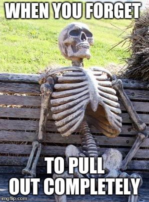 Waiting Skeleton | WHEN YOU FORGET; TO PULL OUT COMPLETELY | image tagged in memes,waiting skeleton | made w/ Imgflip meme maker