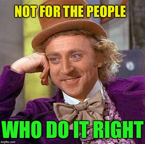 Creepy Condescending Wonka Meme | NOT FOR THE PEOPLE WHO DO IT RIGHT | image tagged in memes,creepy condescending wonka | made w/ Imgflip meme maker
