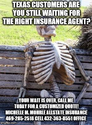 Waiting Skeleton Meme | TEXAS CUSTOMERS ARE YOU STILL WAITING FOR THE RIGHT INSURANCE AGENT? YOUR WAIT IS OVER, CALL ME TODAY FOR A CUSTOMIZED QUOTE! MICHELLE M. MOHRLE ALLSTATE INSURANCE 469-285-2518 CELL 432-363-8551 OFFICE | image tagged in memes,waiting skeleton | made w/ Imgflip meme maker