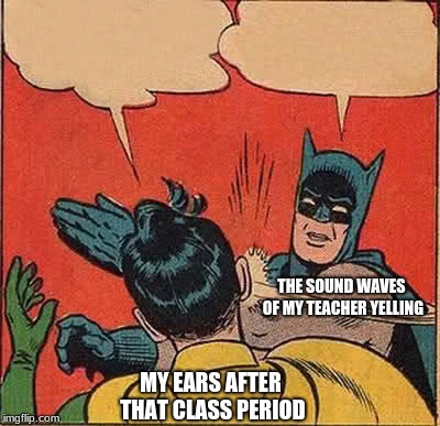 Batman Slapping Robin | THE SOUND WAVES OF MY TEACHER YELLING; MY EARS AFTER THAT CLASS PERIOD | image tagged in memes,batman slapping robin | made w/ Imgflip meme maker