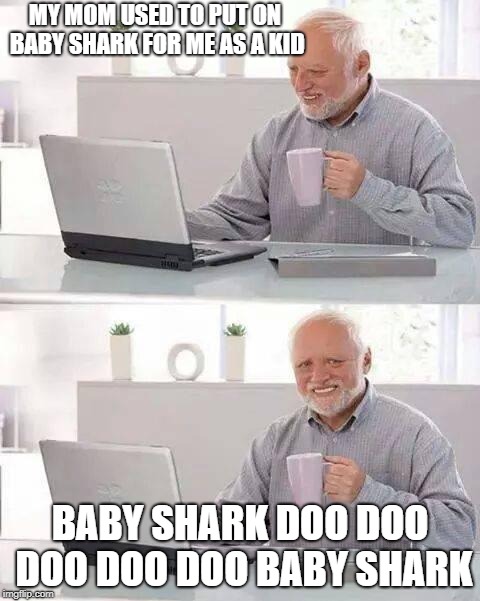 Hide the Pain Harold | MY MOM USED TO PUT ON BABY SHARK FOR ME AS A KID; BABY SHARK DOO DOO DOO DOO DOO BABY SHARK | image tagged in memes,hide the pain harold | made w/ Imgflip meme maker