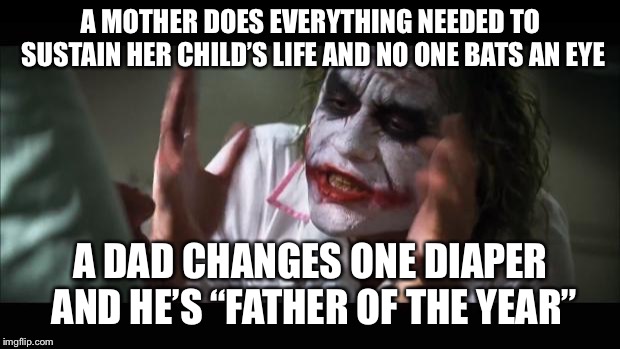 It’s funny when people think they deserve credit for doing something that they are supposed to be doing anyway | A MOTHER DOES EVERYTHING NEEDED TO SUSTAIN HER CHILD’S LIFE AND NO ONE BATS AN EYE; A DAD CHANGES ONE DIAPER AND HE’S “FATHER OF THE YEAR” | image tagged in memes,and everybody loses their minds,parents,funny,mom,mother | made w/ Imgflip meme maker