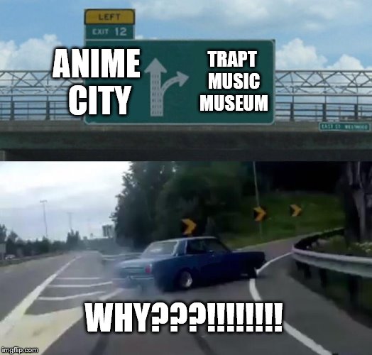 Left Exit 12 Off Ramp | ANIME CITY; TRAPT MUSIC MUSEUM; WHY???!!!!!!!! | image tagged in memes,left exit 12 off ramp | made w/ Imgflip meme maker