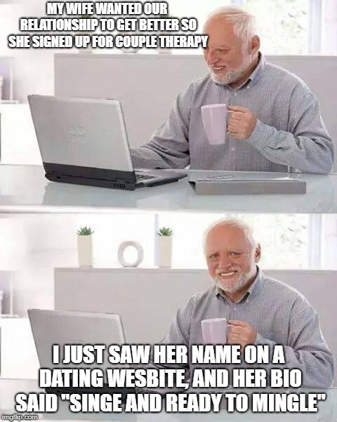 Hide the Pain Harold | MY WIFE WANTED OUR RELATIONSHIP TO GET BETTER SO SHE SIGNED UP FOR COUPLE THERAPY; I JUST SAW HER NAME ON A DATING WESBITE, AND HER BIO SAID "SINGE AND READY TO MINGLE" | image tagged in memes,hide the pain harold | made w/ Imgflip meme maker