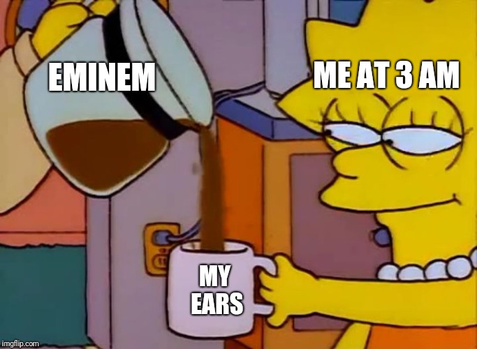 Lisa Simpson Coffee That x shit |  ME AT 3 AM; EMINEM; MY EARS | image tagged in lisa simpson coffee that x shit | made w/ Imgflip meme maker